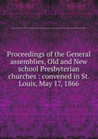 Proceedings of the General assemblies, Old and New school Presbyterian churches : convened in St. Louis, May 17, 1866