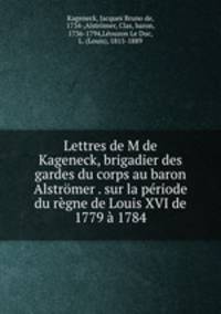 Lettres de M de Kageneck, brigadier des gardes du corps au baron Alstromer . sur la periode du regne de Louis XVI de 1779 a 1784