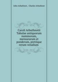 Caroli Arbuthnotii Tabulae antiquorum nummorum, mensurarum et ponderum, pretiique rerum venalium .