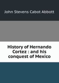 History of Hernando Cortez : and his conquest of Mexico