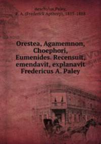 Orestea, Agamemnon, Choephori, Eumenides. Recensuit, emendavit, explanavit Fredericus A. Paley