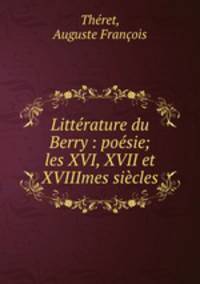 Litterature du Berry : poesie; les XVI, XVII et XVIIImes siecles