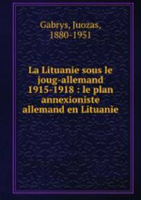 La Lituanie sous le joug-allemand 1915-1918 : le plan annexioniste allemand en Lituanie