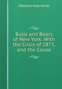 Bulls and Bears of New York: With the Crisis of 1873, and the Cause