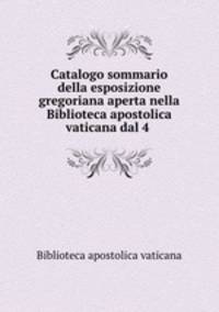 Catalogo sommario della esposizione gregoriana aperta nella Biblioteca apostolica vaticana dal 4 .
