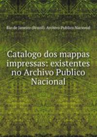 Catalogo dos mappas impressas: existentes no Archivo Publico Nacional