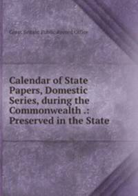 Calendar of State Papers, Domestic Series, during the Commonwealth .: Preserved in the State .