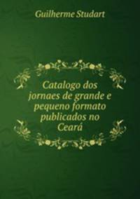 Catalogo dos jornaes de grande e pequeno formato publicados no Ceara