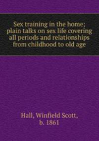 Sex training in the home; plain talks on sex life covering all periods and relationships from childhood to old age