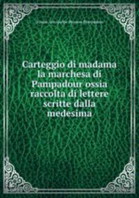 Carteggio di madama la marchesa di Pampadour ossia raccolta di lettere scritte dalla medesima