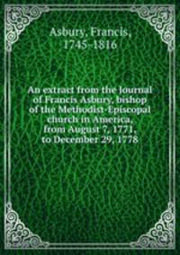 An extract from the Journal of Francis Asbury, bishop of the Methodist-Episcopal church in America, from August 7, 1771, to December 29, 1778
