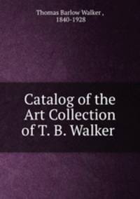 Catalog of the Art Collection of T. B. Walker .