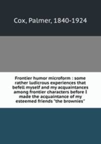 Frontier humor microform : some rather ludicrous experiences that befell myself and my acquaintances among frontier characters before I made the acquaintance of my esteemed friends "the brownies"