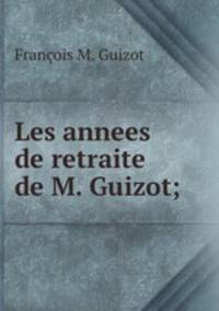 Les annees de retraite de M. Guizot;