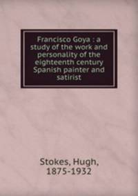 Francisco Goya : a study of the work and personality of the eighteenth century Spanish painter and satirist