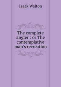 The complete angler : or The contemplative man