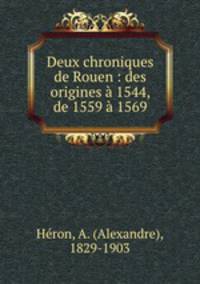 Deux chroniques de Rouen : des origines a 1544, de 1559 a 1569