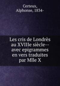 Les cris de Londres au XVIIIe siecle-- avec epigrammes en vers traduites par Mlle X.