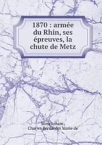 1870 : armee du Rhin, ses epreuves, la chute de Metz