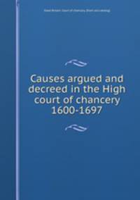 Causes argued and decreed in the High court of chancery 1600-1697