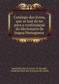 Catalogo dos livros, que se hao de ler para a continuacao do diccionario da lingua Portugueza .