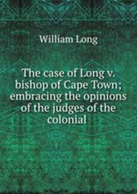 The case of Long v. bishop of Cape Town; embracing the opinions of the judges of the colonial .