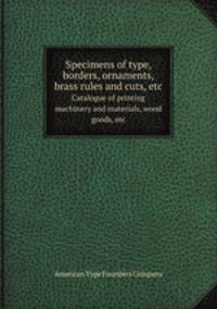 Specimens of type, borders, ornaments, brass rules and cuts, etc.. Catalogue of printing machinery and materials, wood goods, etc