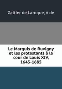 Le Marquis de Ruvigny et les protestants a la cour de Louis XIV, 1643-1685