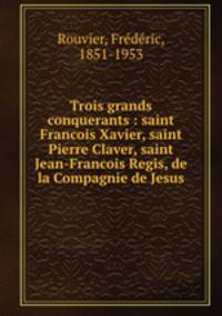 Trois grands conquerants : saint Francois Xavier, saint Pierre Claver, saint Jean-Francois Regis, de la Compagnie de Jesus