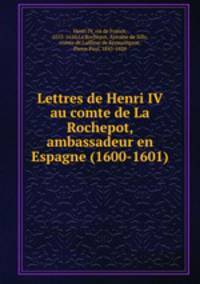 Lettres de Henri IV au comte de La Rochepot, ambassadeur en Espagne (1600-1601)