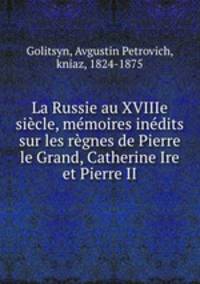 La Russie au XVIIIe siecle, memoires inedits sur les regnes de Pierre le Grand, Catherine Ire et Pierre II