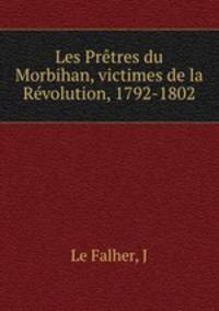 Les Pretres du Morbihan, victimes de la Revolution, 1792-1802