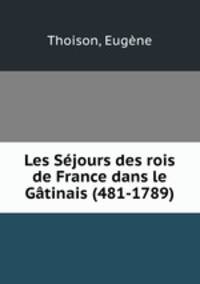 Les Sejours des rois de France dans le Gatinais (481-1789)