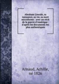 Abraham Lincoln, sa naissance, sa vie, sa mort microforme : avec un recit de la guerre d