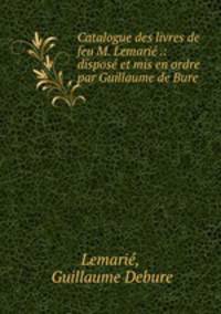Catalogue des livres de feu M. Lemarie .: dispose et mis en ordre par Guillaume de Bure .