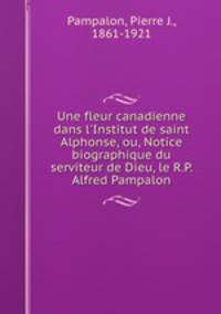 Une fleur canadienne dans l`Institut de saint Alphonse, ou, Notice biographique du serviteur de Dieu, le R.P. Alfred Pampalon