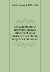 De la democratie nouvelle, ou, Des moeurs et de la puissance des classes moyennes en France