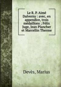 Le R. P. Aime Dalverny : avec, en appendice, trois medaillons ; Felix Juge, Jean Plancher et Marcellin Therme