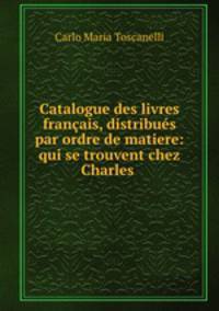 Catalogue des livres francais, distribues par ordre de matiere: qui se trouvent chez Charles .