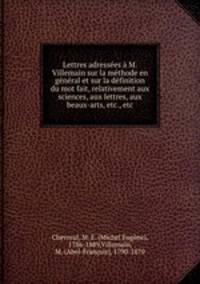 Lettres adressees a M. Villemain sur la methode en general et sur la definition du mot fait, relativement aux sciences, aux lettres, aux beaux-arts, etc., etc.