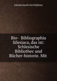 Bio-& Bibliographia Silesiaca, das ist: Schlesische Bibliothec und Bucher-historie. Mit .