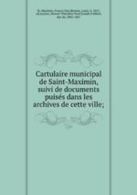 Cartulaire municipal de Saint-Maximin, suivi de documents puises dans les archives de cette ville;