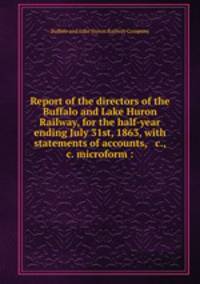 Report of the directors of the Buffalo and Lake Huron Railway, for the half-year ending July 31st, 1863, with statements of accounts, & c., & c. microform :