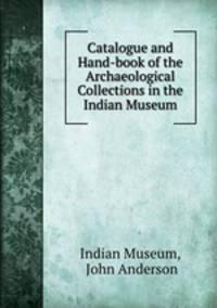 Catalogue and Hand-book of the Archaeological Collections in the Indian Museum