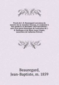 Proces de J.-B. Beauregard convaincu du meurtre de sic Anselme Charron, et condamne a etre pendu le 16 decembre 1859 microforme : suivi d