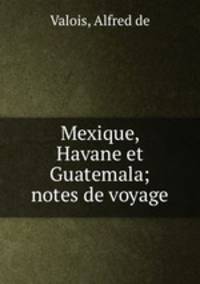 Mexique, Havane et Guatemala; notes de voyage