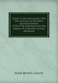 Cases in law and equity, with the opinions of eminent counsel thereon. 1720-1756 Selected from the papers of a barrister at law, deceased