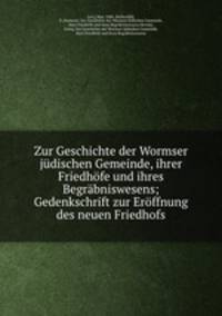 Zur Geschichte der Wormser judischen Gemeinde, ihrer Friedhofe und ihres Begrabniswesens; Gedenkschrift zur Eroffnung des neuen Friedhofs