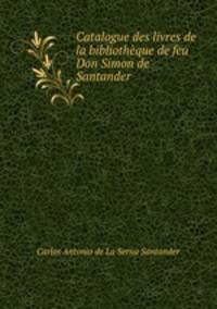 Catalogue des livres de la bibliotheque de feu Don Simon de Santander .