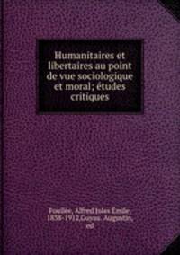 Humanitaires et libertaires au point de vue sociologique et moral; etudes critiques